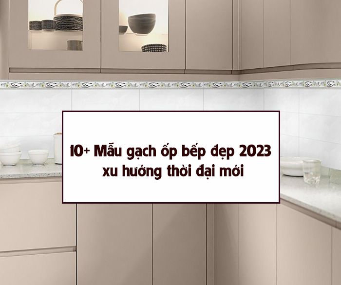 10+ Mẫu gạch ốp bếp đẹp 2023 xu hướng thời đại mới