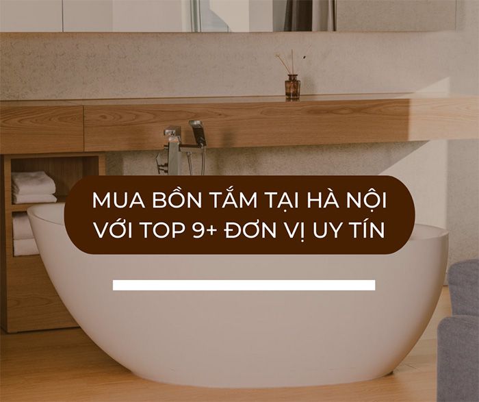 Mua bồn tắm tại Hà Nội giá rẻ với Top 9 đơn vị uy tín